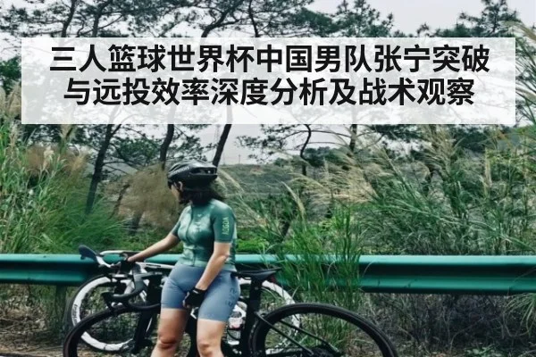三人篮球世界杯中国男队张宁突破与远投效率深度分析及战术观察