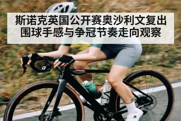 斯诺克英国公开赛奥沙利文复出围球手感与争冠节奏走向观察
