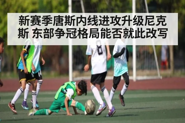 新赛季唐斯内线进攻升级尼克斯 东部争冠格局能否就此改写 - Qiuyou Sports