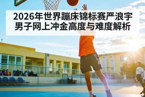 2026年世界蹦床锦标赛严浪宇男子网上冲金高度与难度解析 - Qiuyou Sports