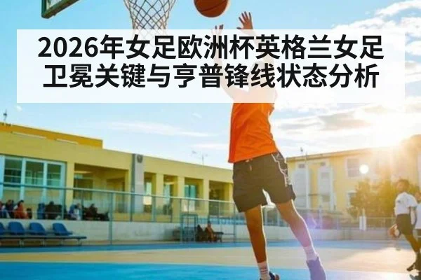 2026年女足欧洲杯英格兰女足卫冕关键与亨普锋线状态分析 - Qiuyou Sports