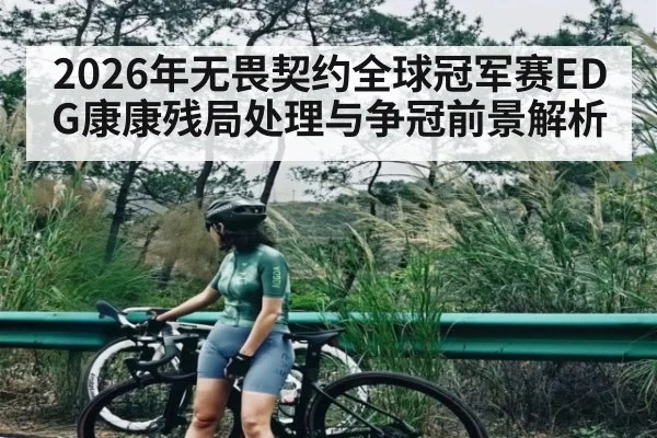 2026年无畏契约全球冠军赛EDG康康残局处理与争冠前景解析 - Qiuyou Sports