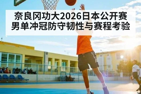 奈良冈功大2026日本公开赛男单冲冠防守韧性与赛程考验 - Qiuyou Sports