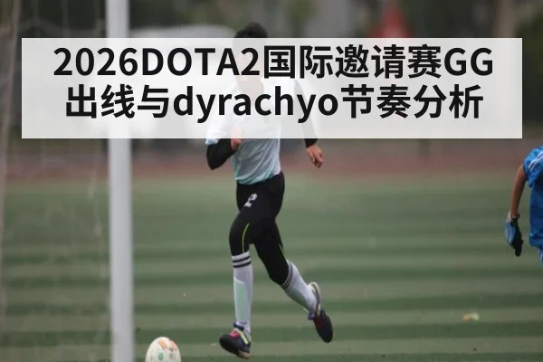 2026DOTA2国际邀请赛GG出线与dyrachyo节奏分析 - Qiuyou Sports