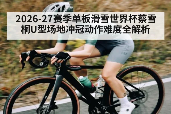 2026-27赛季单板滑雪世界杯蔡雪桐U型场地冲冠动作难度全解析 - Qiuyou Sports